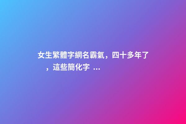 女生繁體字網名霸氣，四十多年了，這些簡化字，您還記得嗎？